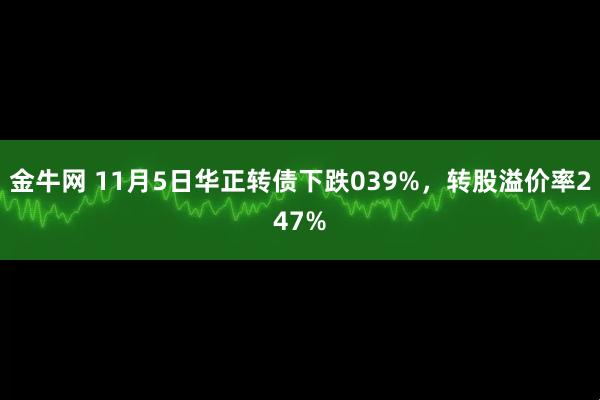 金牛网 11月5日华正转债下跌039%，转股溢价率247%