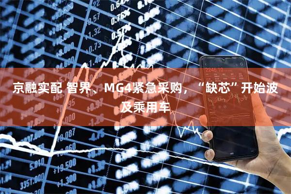 京融实配 智界、MG4紧急采购，“缺芯”开始波及乘用车