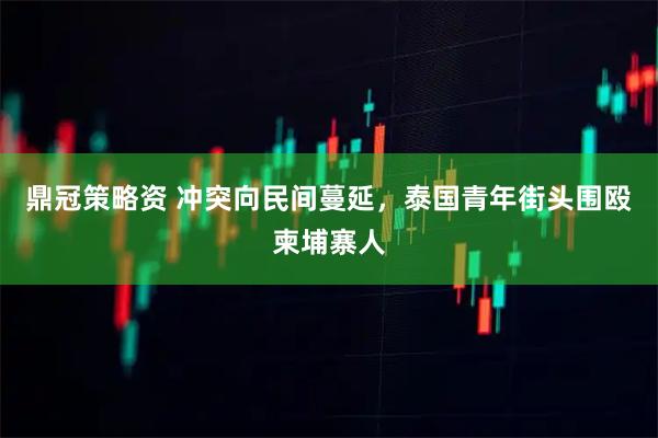 鼎冠策略资 冲突向民间蔓延，泰国青年街头围殴柬埔寨人