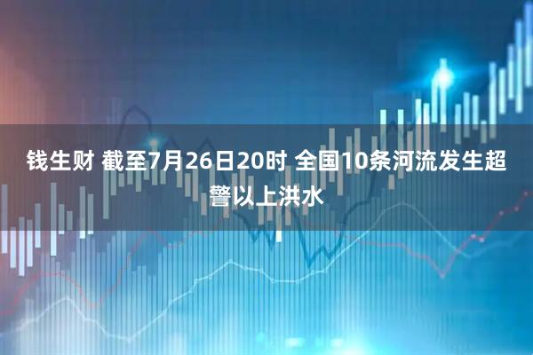 钱生财 截至7月26日20时 全国10条河流发生超警以上洪水